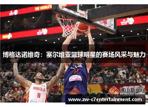 博格达诺维奇：塞尔维亚篮球明星的赛场风采与魅力